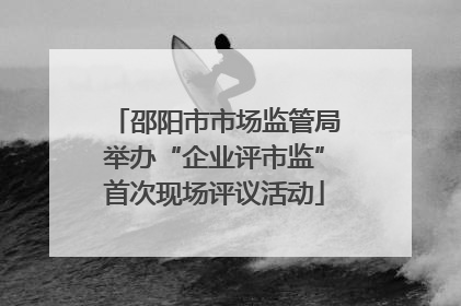 邵阳市市场监管局举办“企业评市监”首次现场评议活动