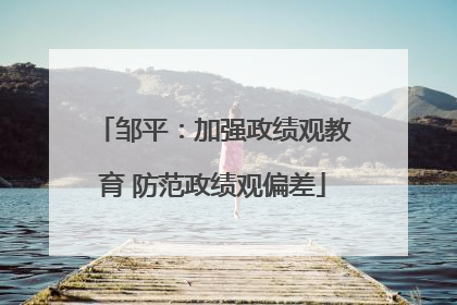 邹平：加强政绩观教育 防范政绩观偏差