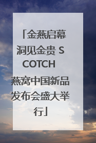 金燕启幕 洞见金贵 SCOTCH 燕窝中国新品发布会盛大举行