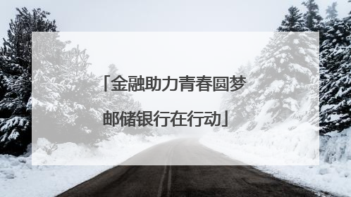 金融助力青春圆梦邮储银行在行动