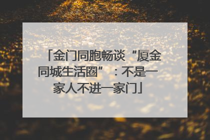金门同胞畅谈“厦金同城生活圈”：不是一家人不进一家门