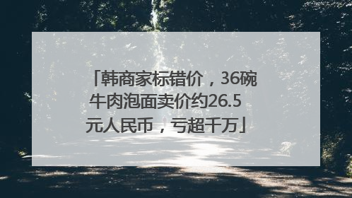 韩商家标错价，36碗牛肉泡面卖价约26.5元人民币，亏超千万