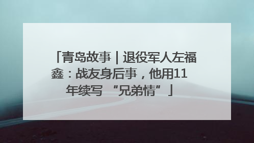 青岛故事｜退役军人左福鑫：战友身后事，他用11年续写 “兄弟情”