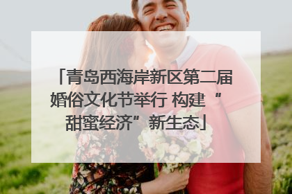 青岛西海岸新区第二届婚俗文化节举行 构建“甜蜜经济”新生态