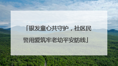 银发童心共守护，社区民警用爱筑牢老幼平安防线