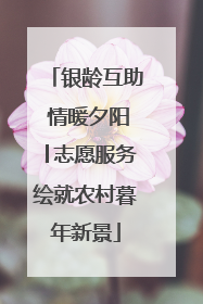银龄互助 情暖夕阳│志愿服务绘就农村暮年新景