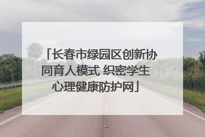 长春市绿园区创新协同育人模式 织密学生心理健康防护网