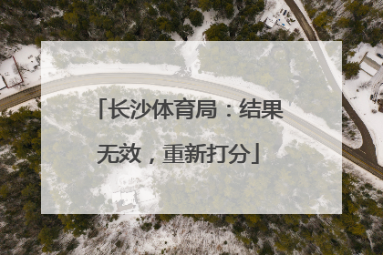 长沙体育局：结果无效，重新打分