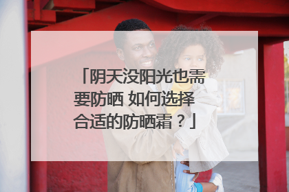 阴天没阳光也需要防晒 如何选择合适的防晒霜？