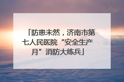 防患未然，济南市第七人民医院“安全生产月”消防大练兵