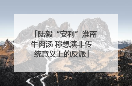 陆毅“安利”淮南牛肉汤 称想演非传统意义上的反派