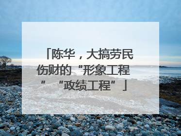 陈华，大搞劳民伤财的“形象工程”“政绩工程”