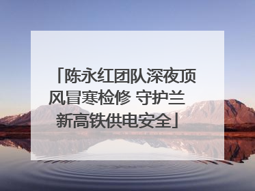 陈永红团队深夜顶风冒寒检修 守护兰新高铁供电安全