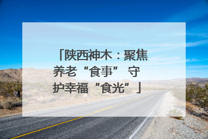 陕西神木：聚焦养老“食事” 守护幸福“食光”