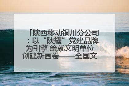 陕西移动铜川分公司：以“陕耀”党建品牌为引擎 绘就文明单位创建新画卷——全国文明单位创建纪实