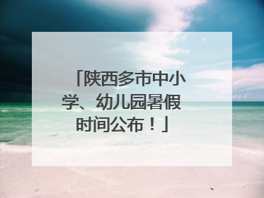 陕西多市中小学、幼儿园暑假时间公布！