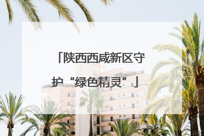 陕西西咸新区守护“绿色精灵”