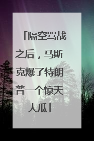 隔空骂战之后，马斯克爆了特朗普一个惊天大瓜