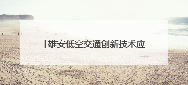 雄安低空交通创新技术应用大赛初赛带来了什么？