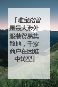 雅宝路曾是最大涉外服装贸易集散地，千家商户在困难中转型