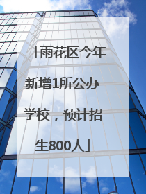 雨花区今年新增1所公办学校，预计招生800人