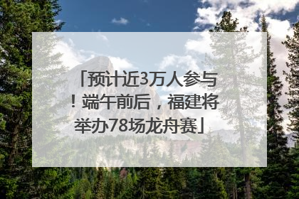 预计近3万人参与！端午前后，福建将举办78场龙舟赛