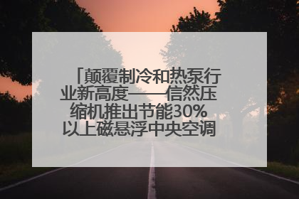 颠覆制冷和热泵行业新高度——信然压缩机推出节能30%以上磁悬浮中央空调和磁悬浮热泵