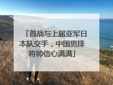 首战与上届亚军日本队交手，中国男排将帅信心满满