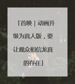 首映｜动画升级为真人版，要让观众相信龙真的存在