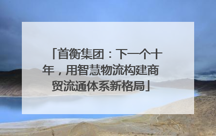 首衡集团：下一个十年，用智慧物流构建商贸流通体系新格局