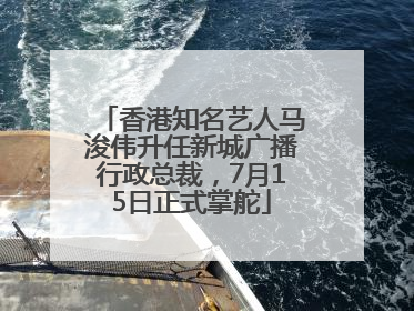 香港知名艺人马浚伟升任新城广播行政总裁，7月15日正式掌舵