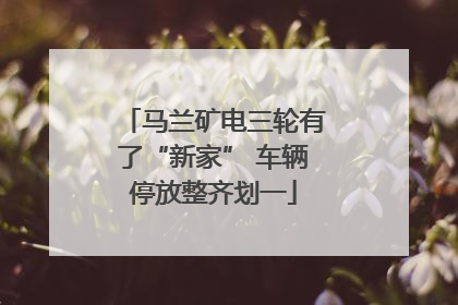马兰矿电三轮有了“新家” 车辆停放整齐划一