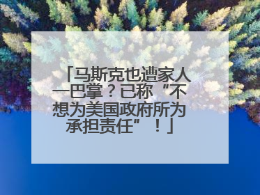 马斯克也遭家人一巴掌？已称“不想为美国政府所为承担责任”！