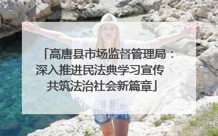 高唐县市场监督管理局：深入推进民法典学习宣传 共筑法治社会新篇章