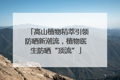 高山植物精萃引领防晒新潮流，植物医生防晒“顶流”