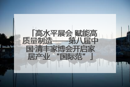 高水平展会 赋能高质量制造——第八届中国·清丰家博会开启家居产业 “国际范”