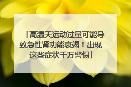 高温天运动过量可能导致急性肾功能衰竭！出现这些症状千万警惕