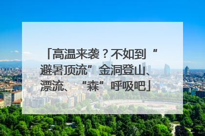 高温来袭？不如到“避暑顶流”金洞登山、漂流、“森”呼吸吧