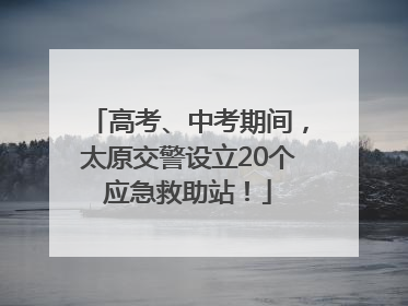 高考、中考期间，太原交警设立20个应急救助站！