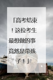 高考结束！这位考生最想做的事竟然是带孩子！