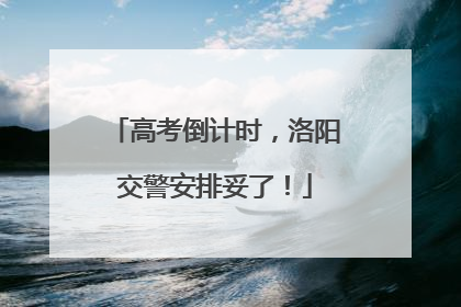 高考倒计时，洛阳交警安排妥了！