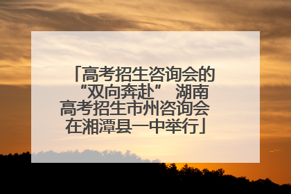高考招生咨询会的“双向奔赴” 湖南高考招生市州咨询会在湘潭县一中举行