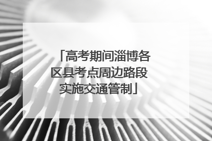 高考期间淄博各区县考点周边路段实施交通管制