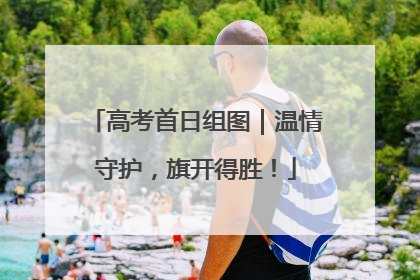 高考首日组图｜温情守护，旗开得胜！