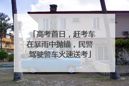 高考首日，赶考车在暴雨中抛锚，民警驾驶警车火速送考