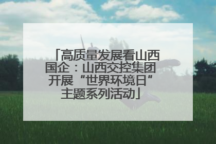 高质量发展看山西国企：山西交控集团开展“世界环境日”主题系列活动