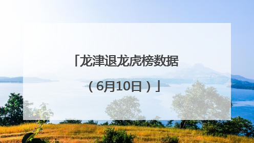 龙津退龙虎榜数据（6月10日）