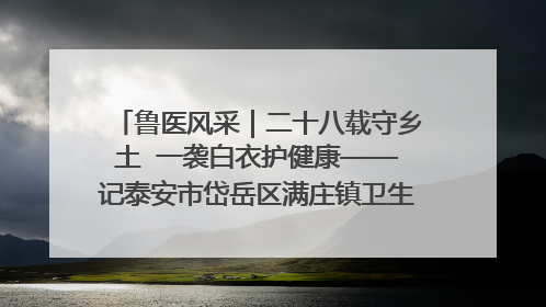 鲁医风采｜二十八载守乡土  一袭白衣护健康——记泰安市岱岳区满庄镇卫生院院长、主任医师张宝喜