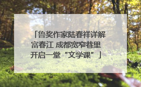 鲁奖作家陆春祥详解富春江 成都宽窄巷里开启一堂“文学课”