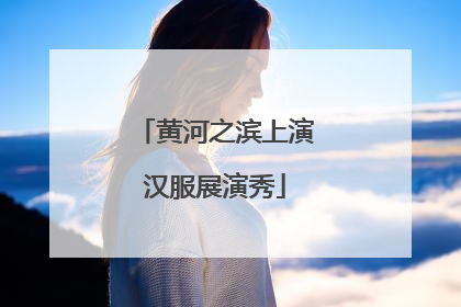 黄河之滨上演汉服展演秀